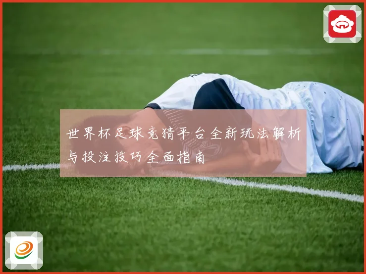 世界杯足球竞猜平台全新玩法解析与投注技巧全面指南