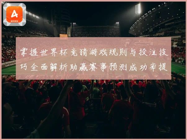 掌握世界杯竞猜游戏规则与投注技巧全面解析助赢赛事预测成功率提升指南