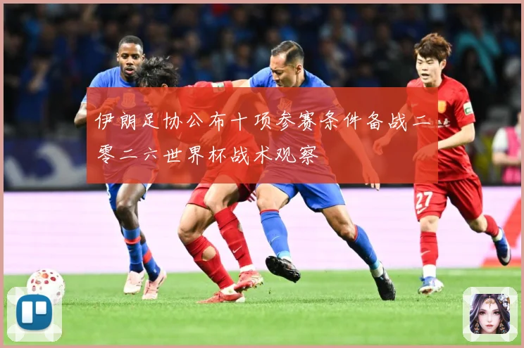 伊朗足协公布十项参赛条件备战二零二六世界杯战术观察