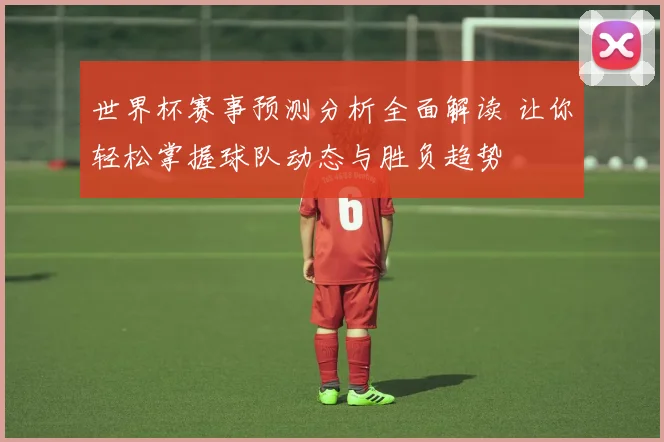 世界杯赛事预测分析全面解读 让你轻松掌握球队动态与胜负趋势