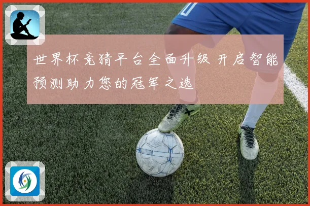 世界杯竞猜平台全面升级 开启智能预测助力您的冠军之选