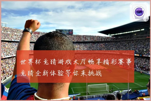 世界杯竞猜游戏大厅畅享精彩赛事竞猜全新体验等你来挑战