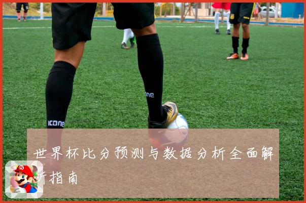 世界杯比分预测与数据分析全面解析指南