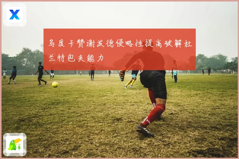乌度卡赞谢泼德侵略性提高破解杜兰特包夹能力