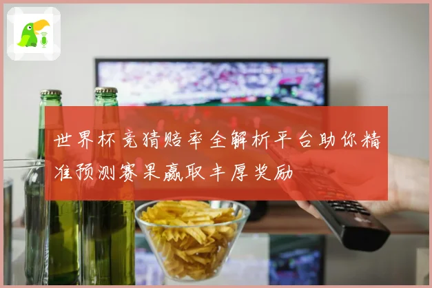 世界杯竞猜赔率全解析平台助你精准预测赛果赢取丰厚奖励