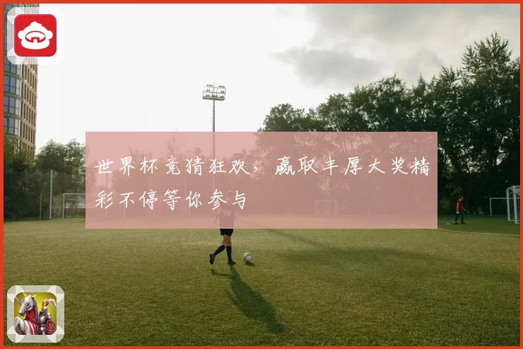 世界杯竞猜狂欢，赢取丰厚大奖精彩不停等你参与