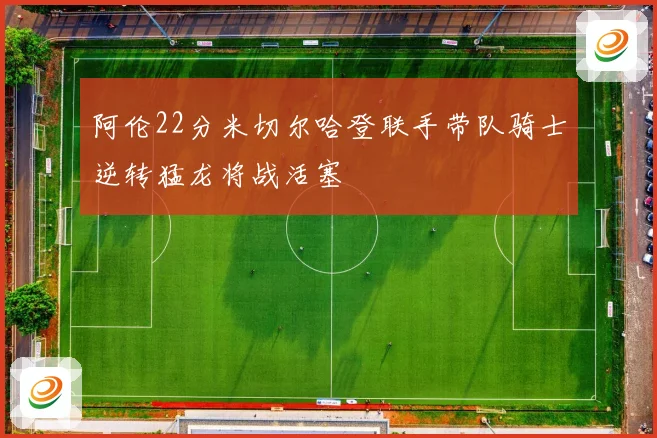 阿伦22分米切尔哈登联手带队骑士逆转猛龙将战活塞