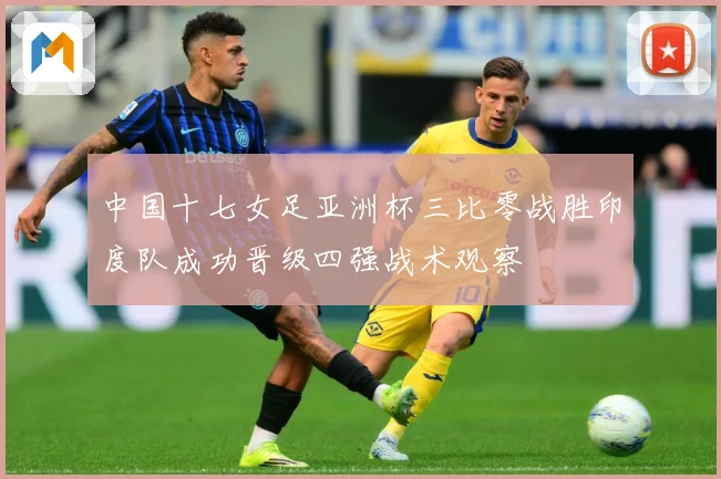 中国十七女足亚洲杯三比零战胜印度队成功晋级四强战术观察