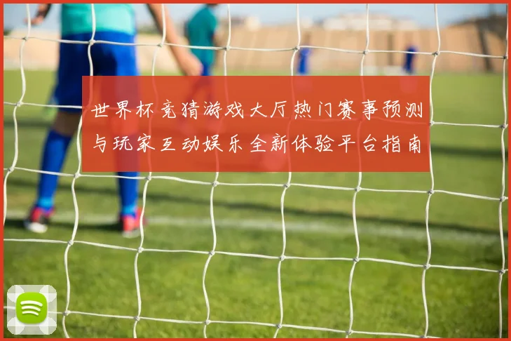 世界杯竞猜游戏大厅热门赛事预测与玩家互动娱乐全新体验平台指南