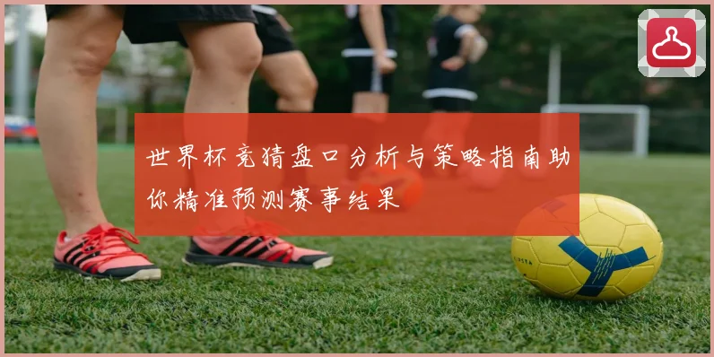 世界杯竞猜盘口分析与策略指南助你精准预测赛事结果