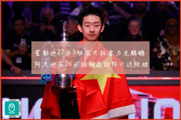 霍勒迪27分9助攻开拓者力克鹈鹕 阿夫迪亚26分杨瀚森缺阵六连败继续