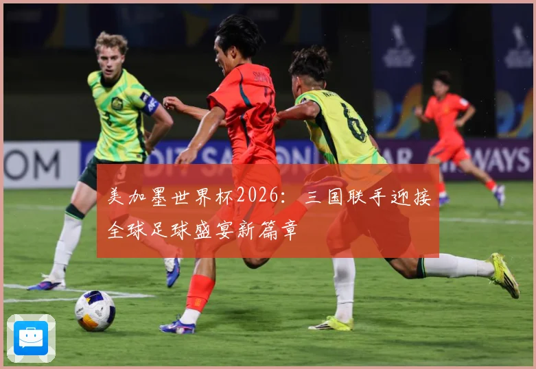 美加墨世界杯2026：三国联手迎接全球足球盛宴新篇章