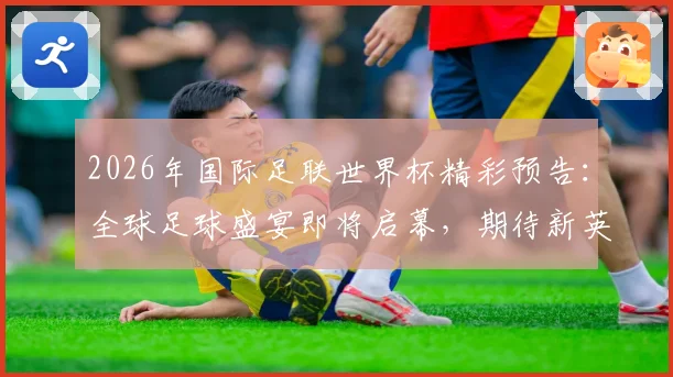 2026年国际足联世界杯精彩预告：全球足球盛宴即将启幕，期待新英雄崛起