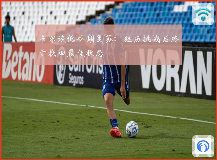 卡尔谈低谷期复苏：经历挑战后终于找回最佳状态