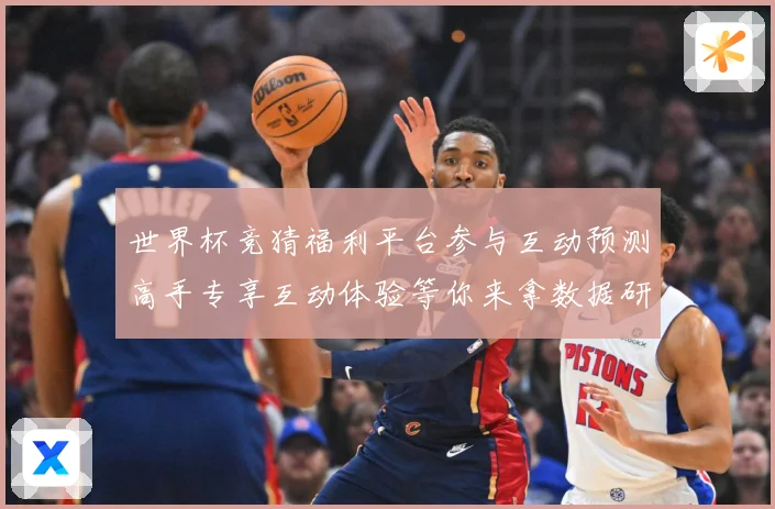 世界杯竞猜福利平台参与互动预测高手专享互动体验等你来拿数据研判