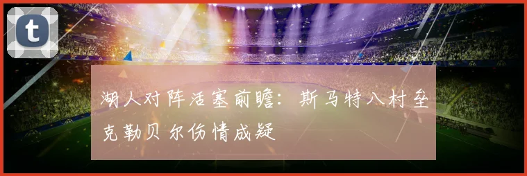 湖人对阵活塞前瞻：斯马特八村垒克勒贝尔伤情成疑