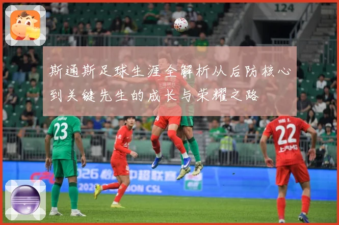 斯通斯足球生涯全解析从后防核心到关键先生的成长与荣耀之路
