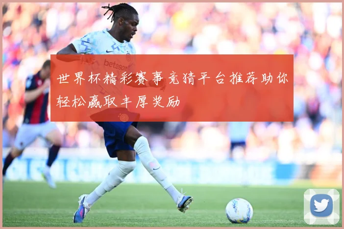 世界杯精彩赛事竞猜平台推荐助你轻松赢取丰厚奖励