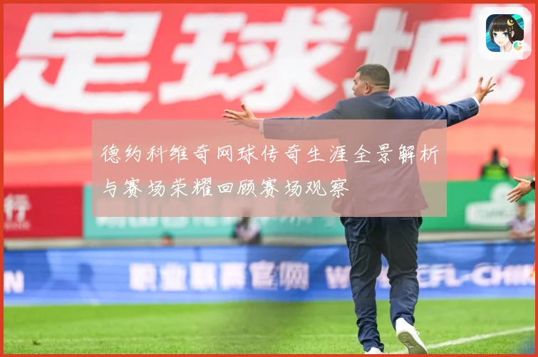 德约科维奇网球传奇生涯全景解析与赛场荣耀回顾赛场观察