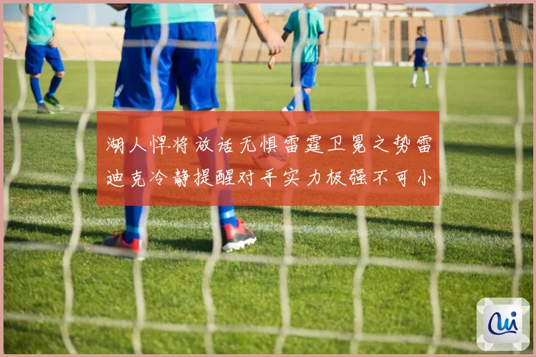 湖人悍将放话无惧雷霆卫冕之势雷迪克冷静提醒对手实力极强不可小觑