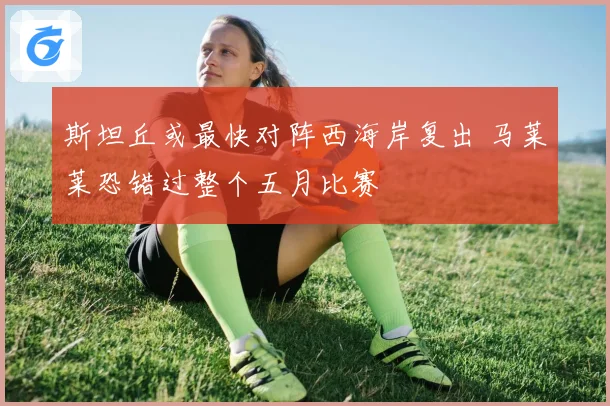 斯坦丘或最快对阵西海岸复出 马莱莱恐错过整个五月比赛
