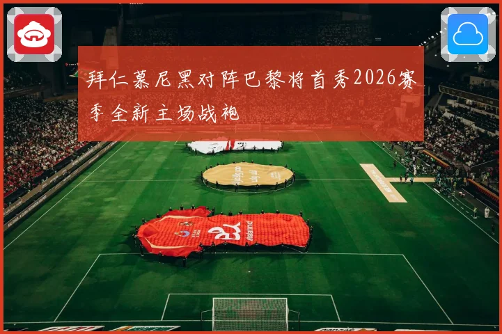 拜仁慕尼黑对阵巴黎将首秀2026赛季全新主场战袍