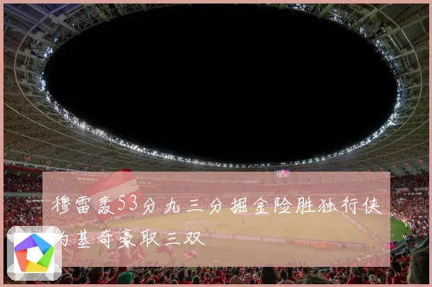 穆雷轰53分九三分掘金险胜独行侠约基奇豪取三双
