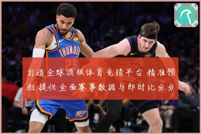 打造全球顶级体育竞猜平台 精准预测 提供全面赛事数据与即时比分分析