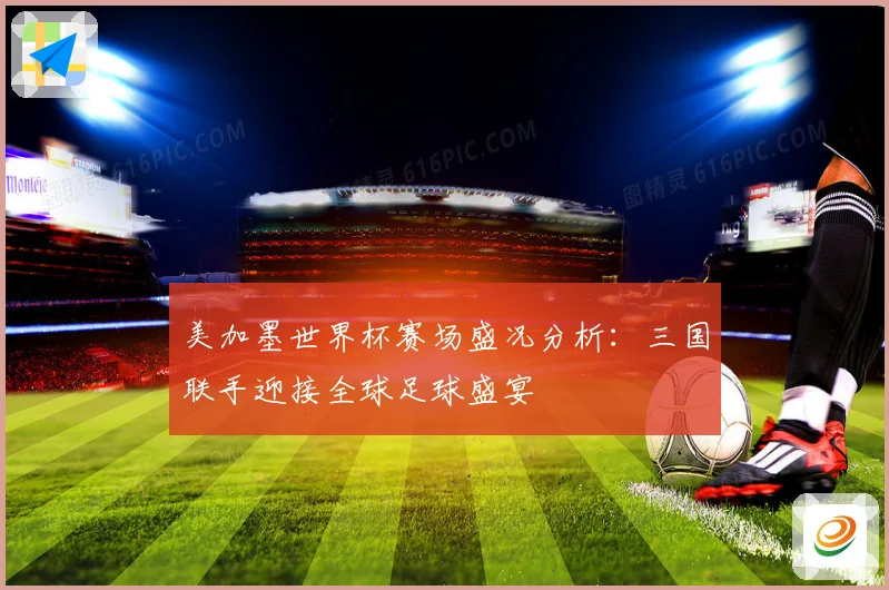 美加墨世界杯赛场盛况分析：三国联手迎接全球足球盛宴