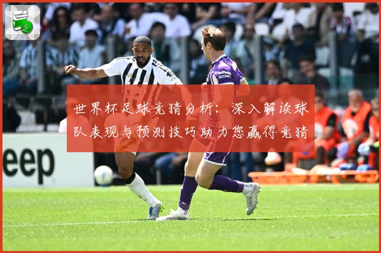 世界杯足球竞猜分析：深入解读球队表现与预测技巧助力您赢得竞猜胜利