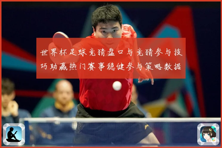 世界杯足球竞猜盘口与竞猜参与技巧助赢热门赛事稳健参与策略数据研判
