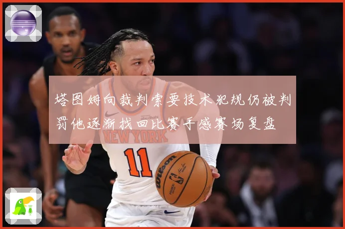 塔图姆向裁判索要技术犯规仍被判罚他逐渐找回比赛手感赛场复盘