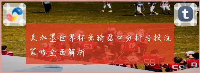 美加墨世界杯竞猜盘口分析与投注策略全面解析
