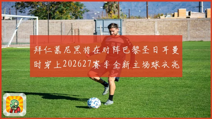 拜仁慕尼黑将在对阵巴黎圣日耳曼时穿上202627赛季全新主场球衣亮相