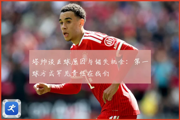 塔帅谈丢球原因与错失机会：第一球方式罕见责任在我们