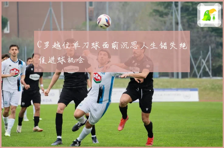 C罗越位单刀球面前沉思人生错失绝佳进球机会