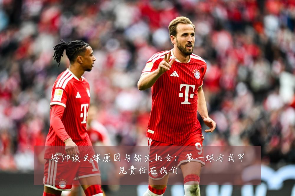 塔帅谈丢球原因与错失机会:第一球方式罕见责任在我们
