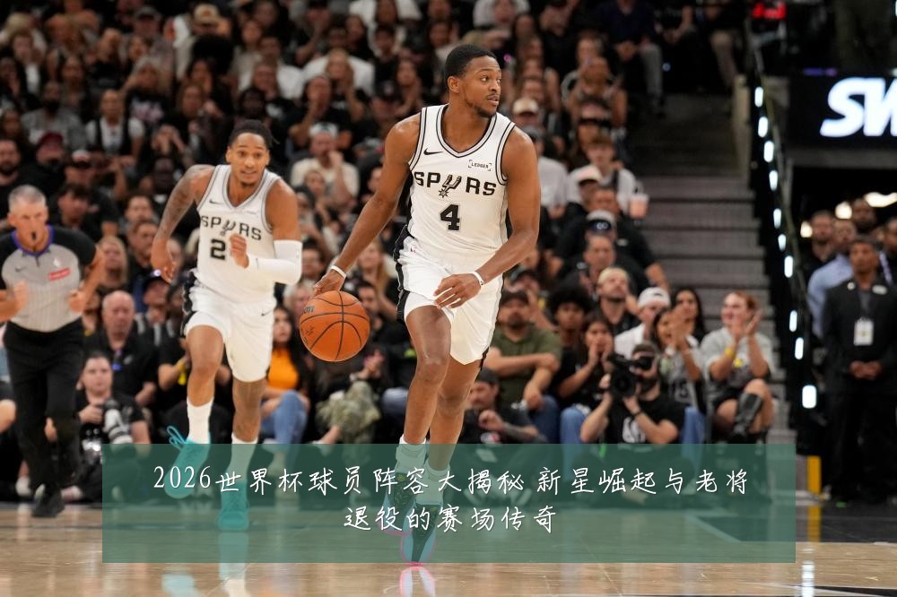 2026世界杯球员阵容大揭秘 新星崛起与老将退役的赛场传奇