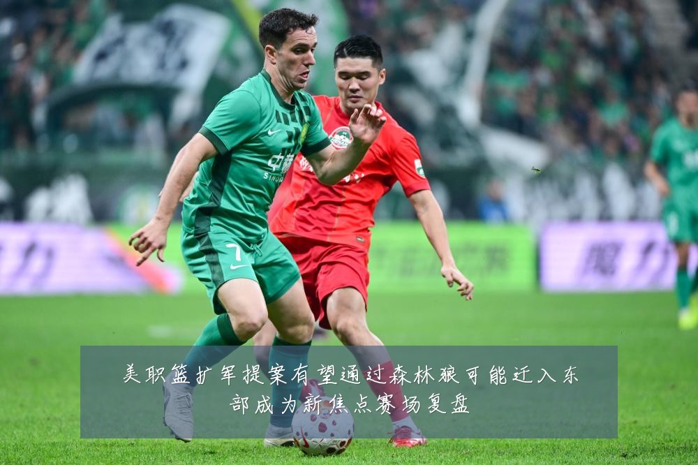 美职篮扩军提案有望通过森林狼可能迁入东部成为新焦点赛场复盘